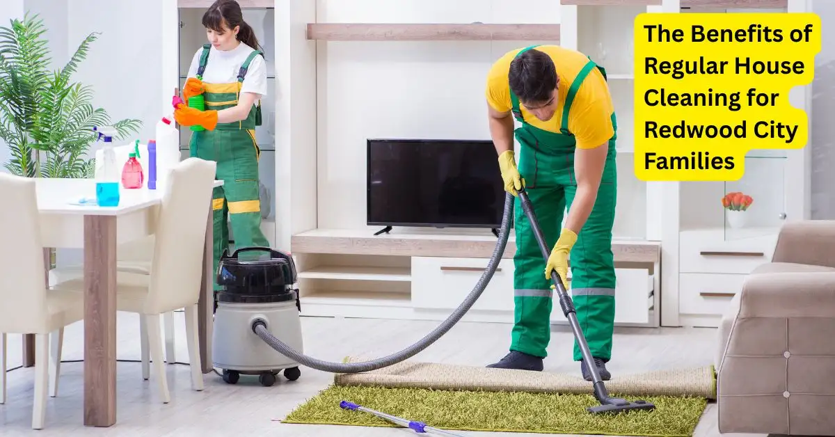 The Benefits of Regular House Cleaning for Redwood City Families